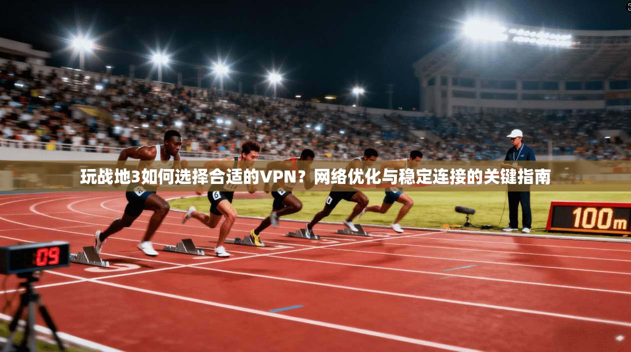 玩战地3如何选择合适的VPN?网络优化与稳定连接的关键指南 玩战地3如何选择合适的VPN?网络优化与稳定连接的关键指南