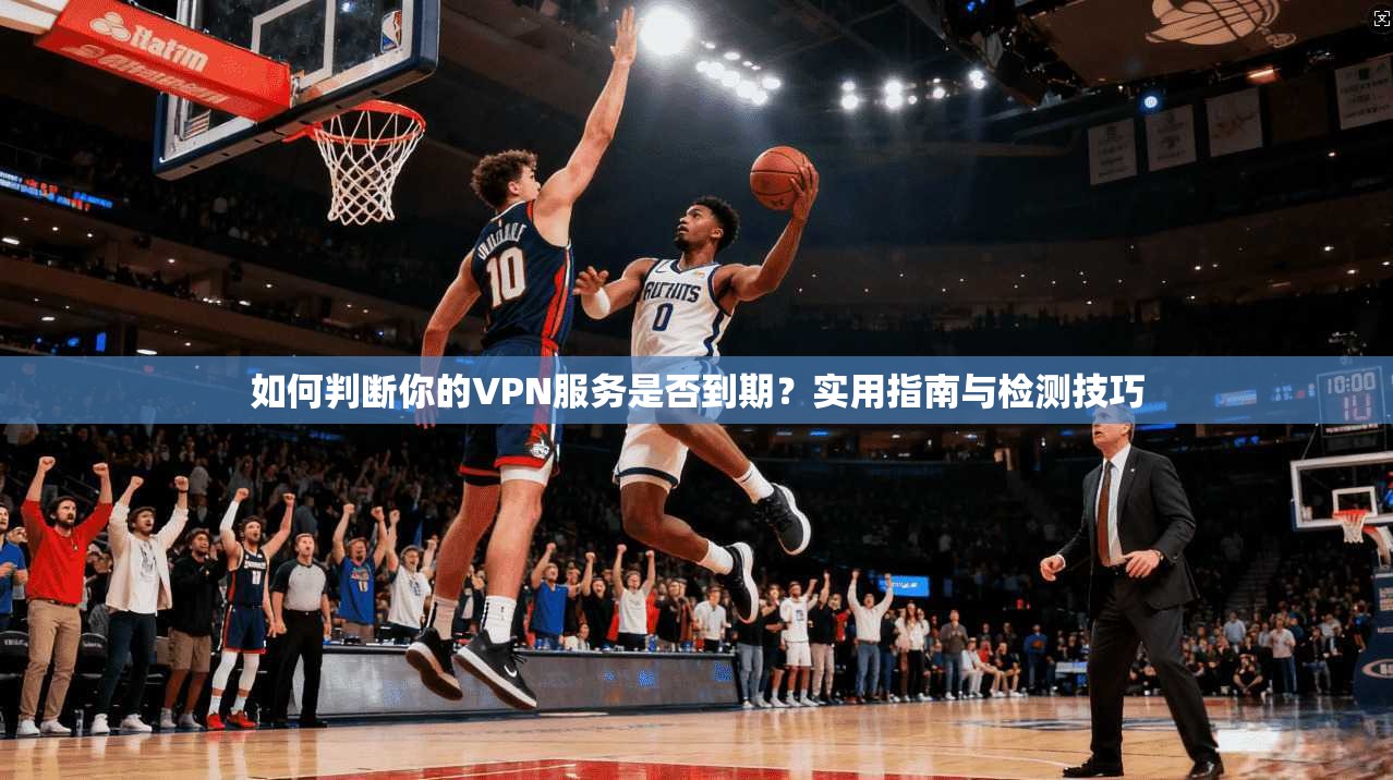 如何判断你的VPN服务是否到期？实用指南与检测技巧