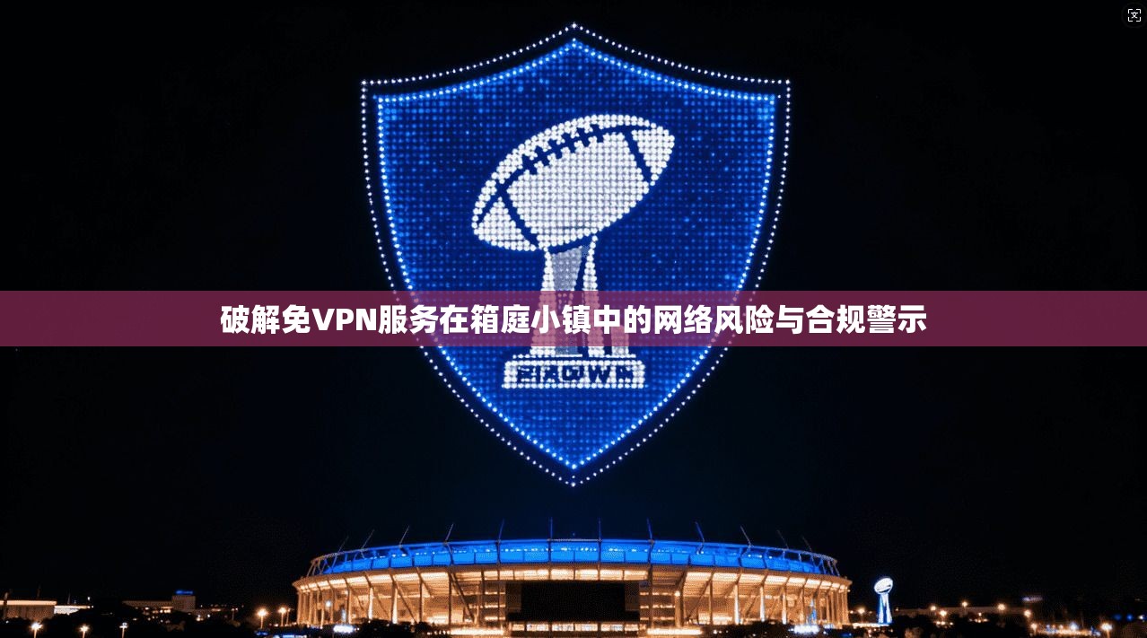 破解免VPN服务在箱庭小镇中的网络风险与合规警示