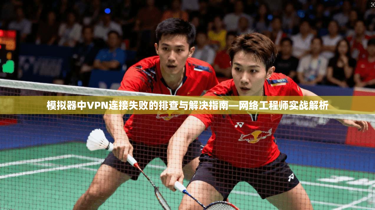模拟器中VPN连接失败的排查与解决指南—网络工程师实战解析