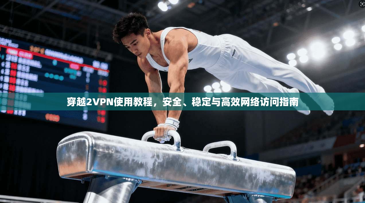 穿越2VPN使用教程，安全、稳定与高效网络访问指南