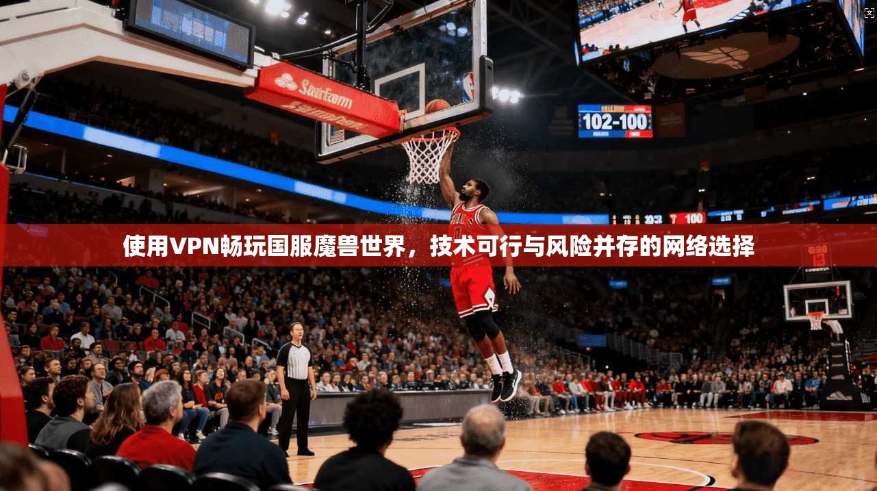 使用VPN畅玩国服魔兽世界，技术可行与风险并存的网络选择
