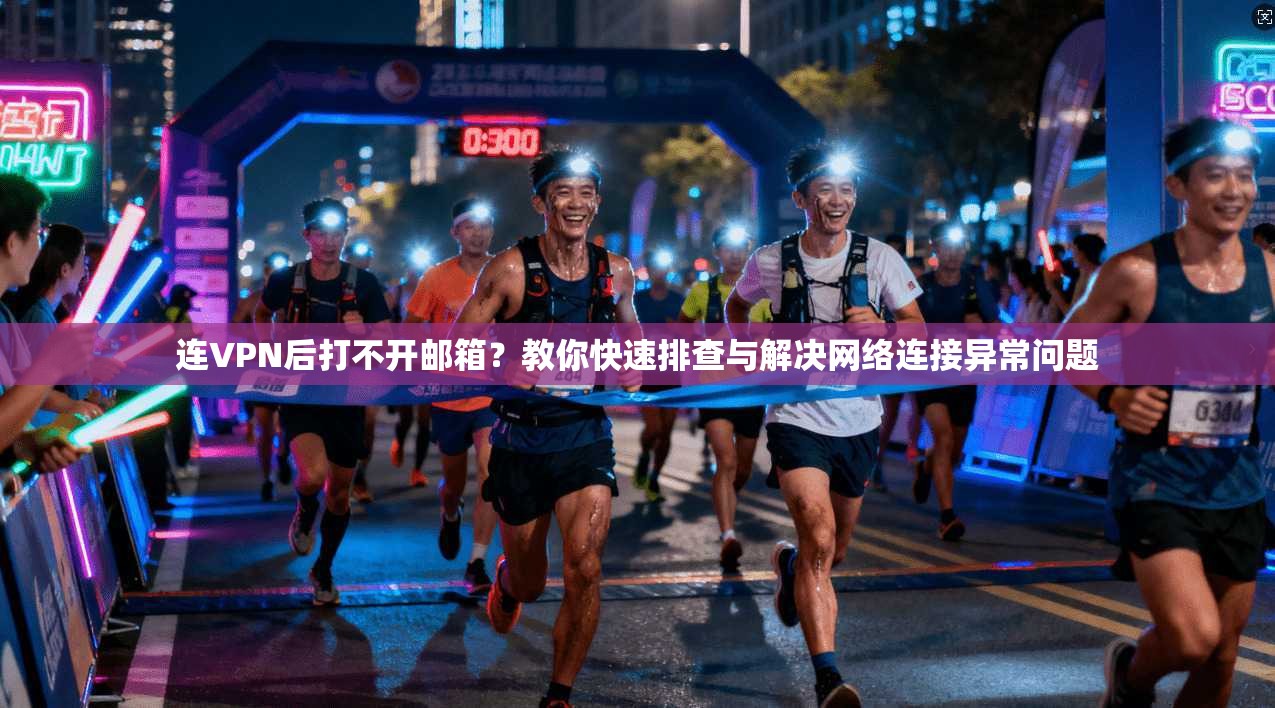 连VPN后打不开邮箱?教你快速排查与解决网络连接异常问题 连VPN后打不开邮箱?教你快速排查与解决网络连接异常问题