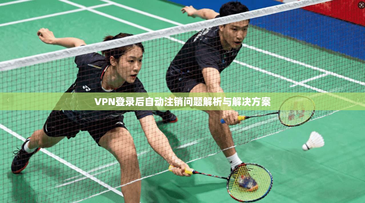 VPN登录后自动注销问题解析与解决方案