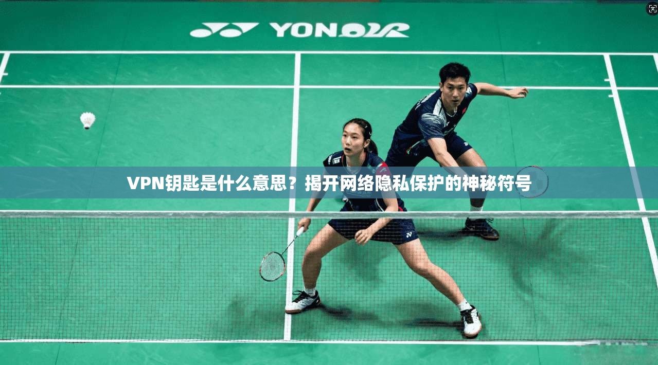 VPN钥匙是什么意思？揭开网络隐私保护的神秘符号