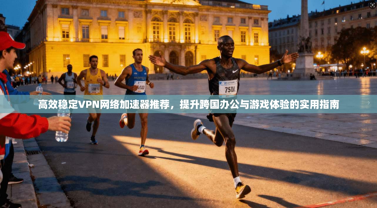 高效稳定VPN网络加速器推荐,提升跨国办公与游戏体验的实用指南 高效稳定VPN网络加速器推荐,提升跨国办公与游戏体验的实用指南