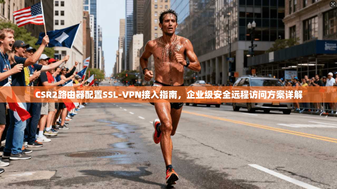 CSR2路由器配置SSL-VPN接入指南,企业级安全远程访问方案详解 CSR2路由器配置SSL-VPN接入指南,企业级安全远程访问方案详解