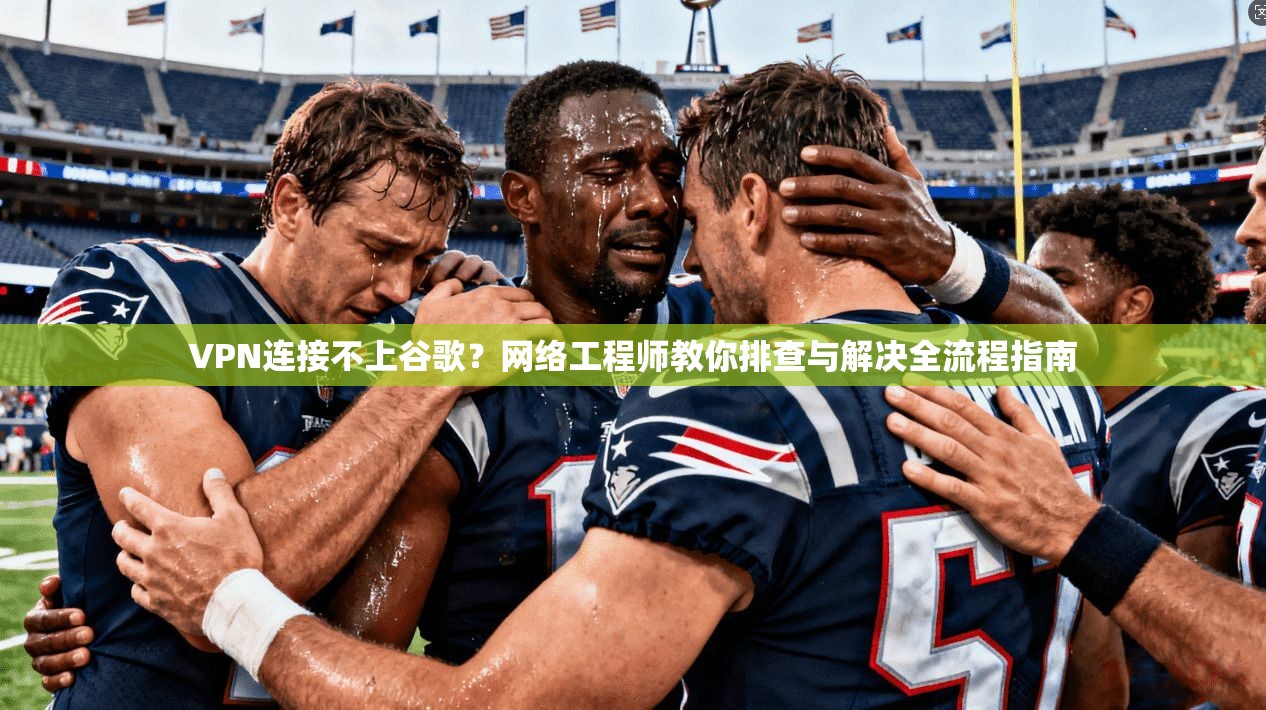 VPN连接不上谷歌？网络工程师教你排查与解决全流程指南