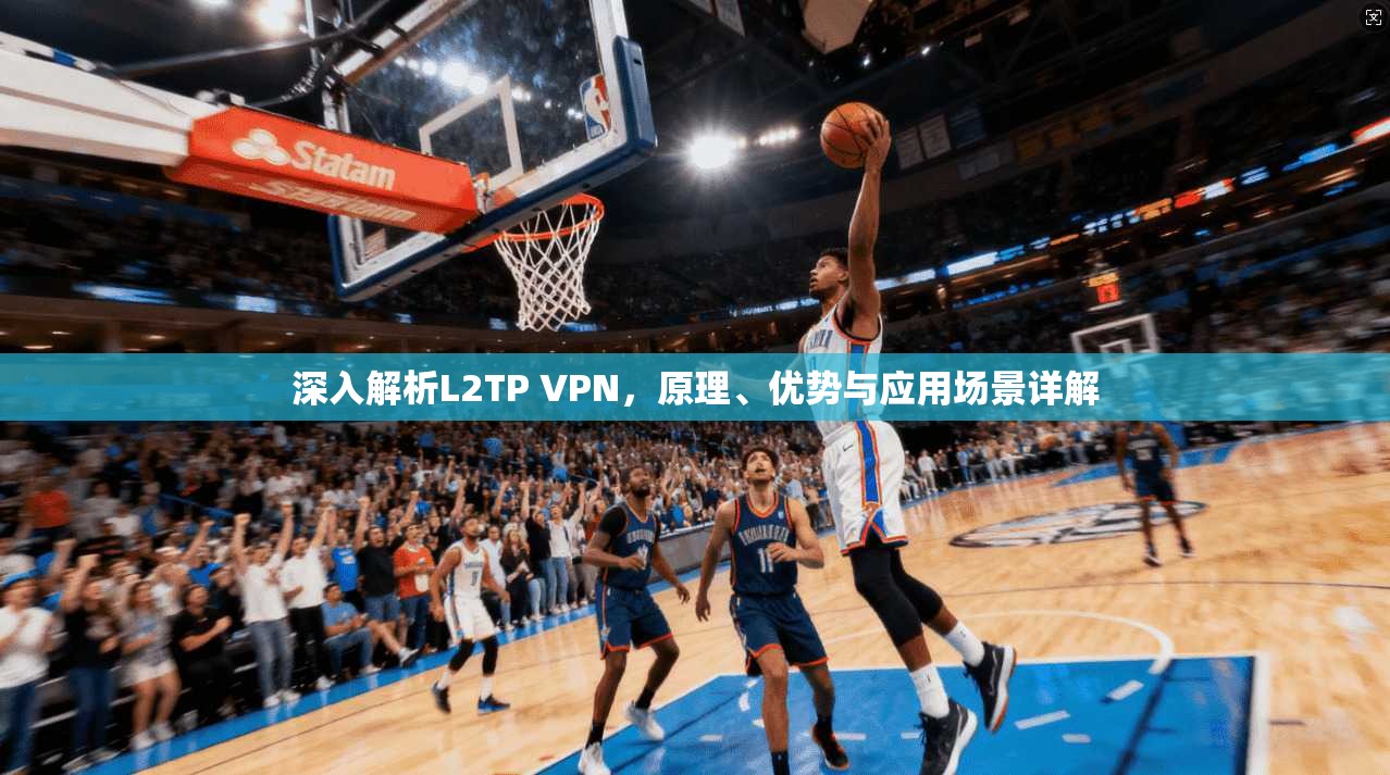 深入解析L2TP VPN,原理、优势与应用场景详解 深入解析L2TP VPN,原理、优势与应用场景详解