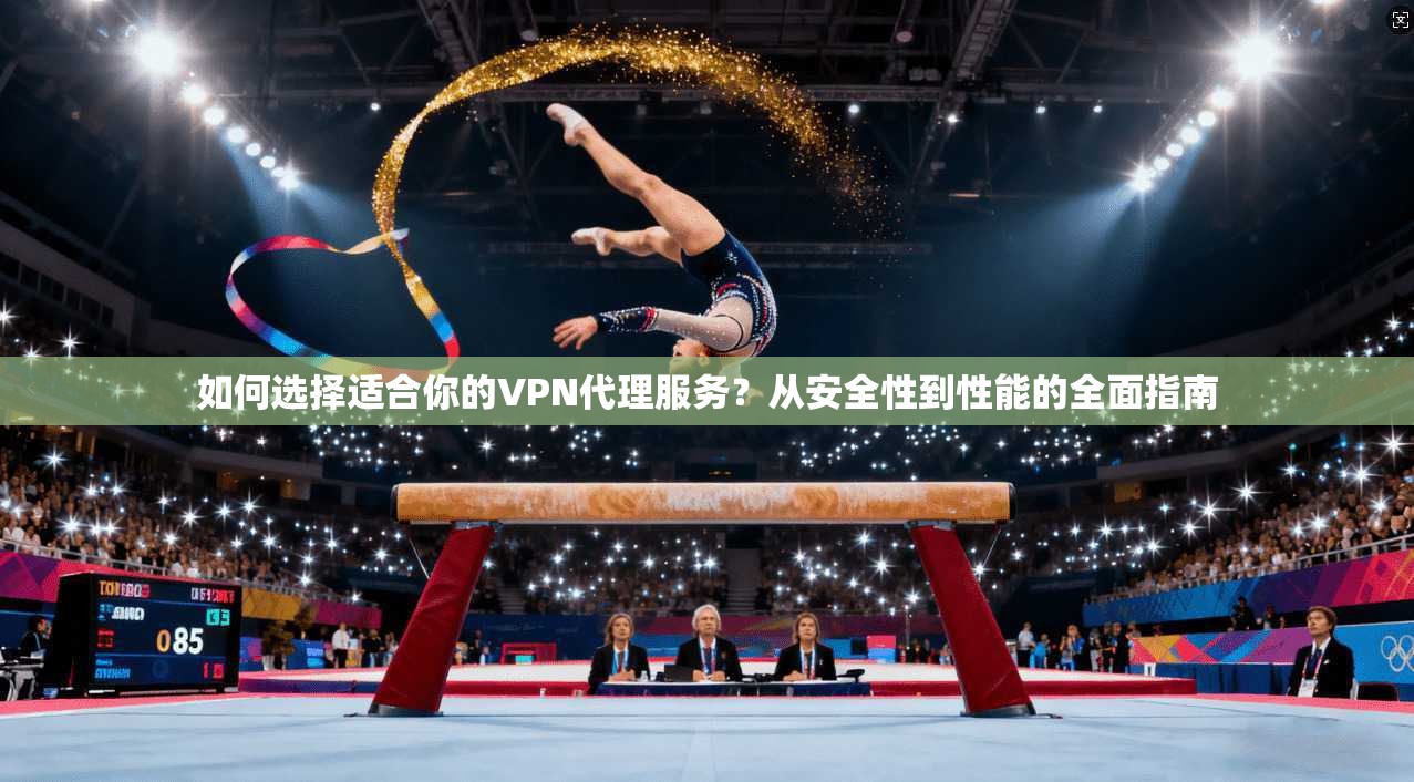 如何选择适合你的VPN代理服务？从安全性到性能的全面指南