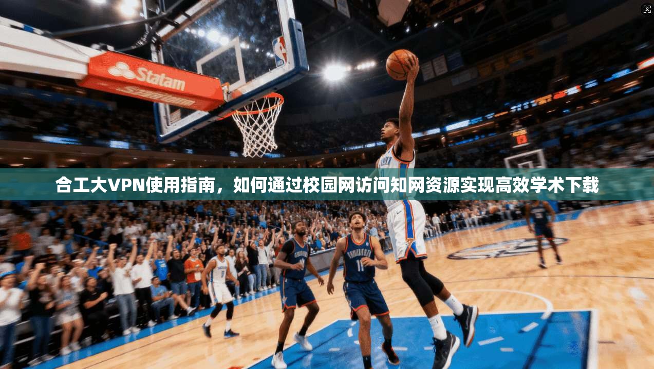 合工大VPN使用指南，如何通过校园网访问知网资源实现高效学术下载