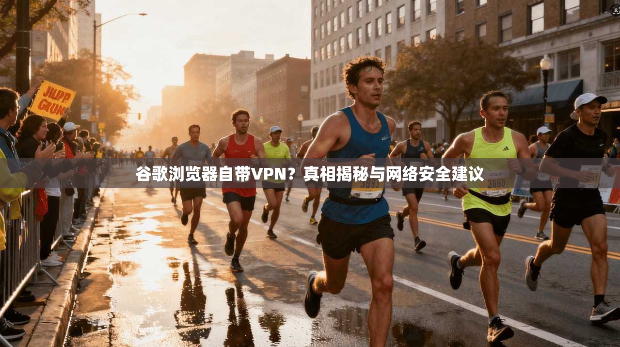 谷歌浏览器自带VPN？真相揭秘与网络安全建议