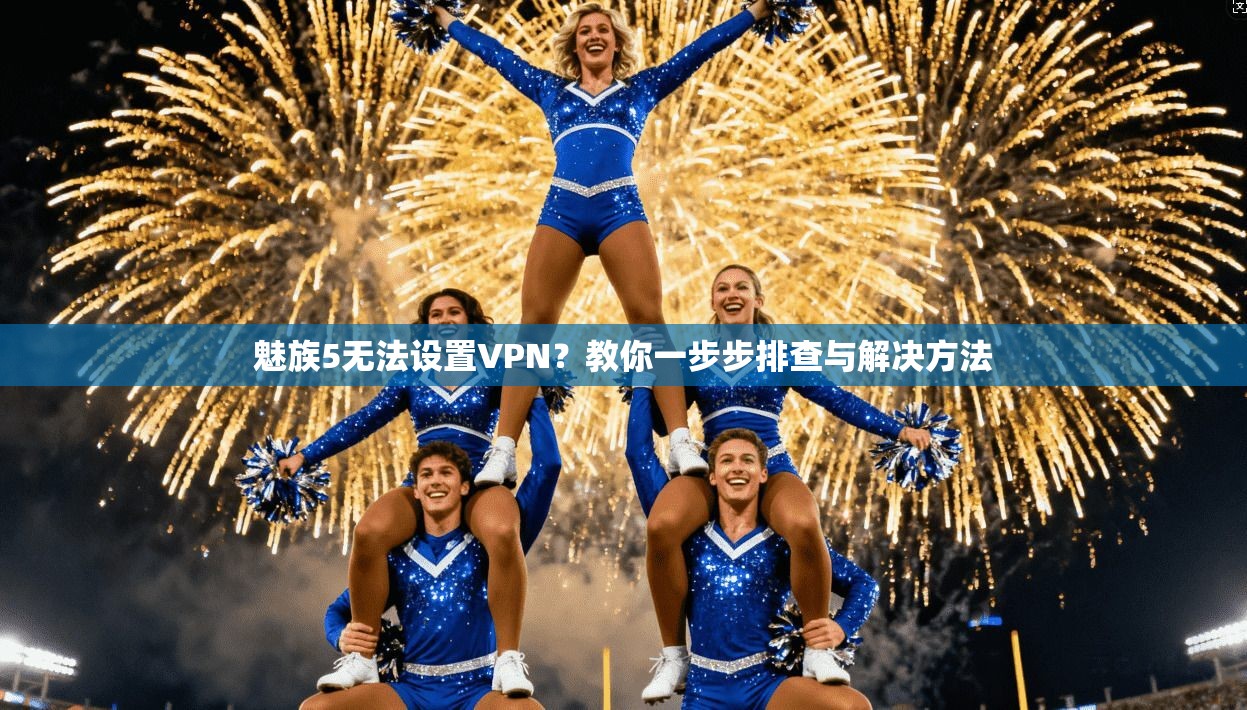 魅族5无法设置VPN？教你一步步排查与解决方法