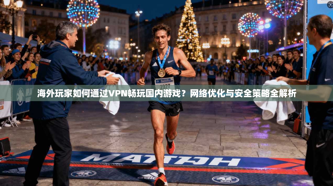 海外玩家如何通过VPN畅玩国内游戏？网络优化与安全策略全解析