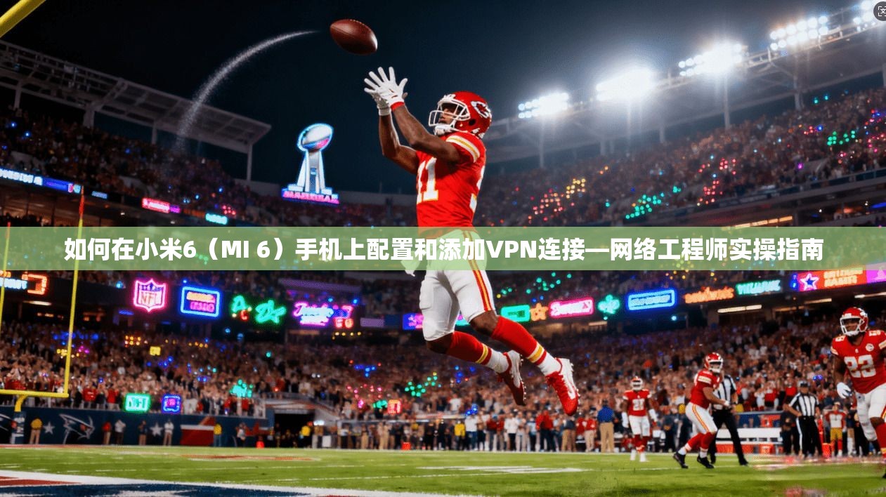 如何在小米6（MI 6）手机上配置和添加VPN连接—网络工程师实操指南