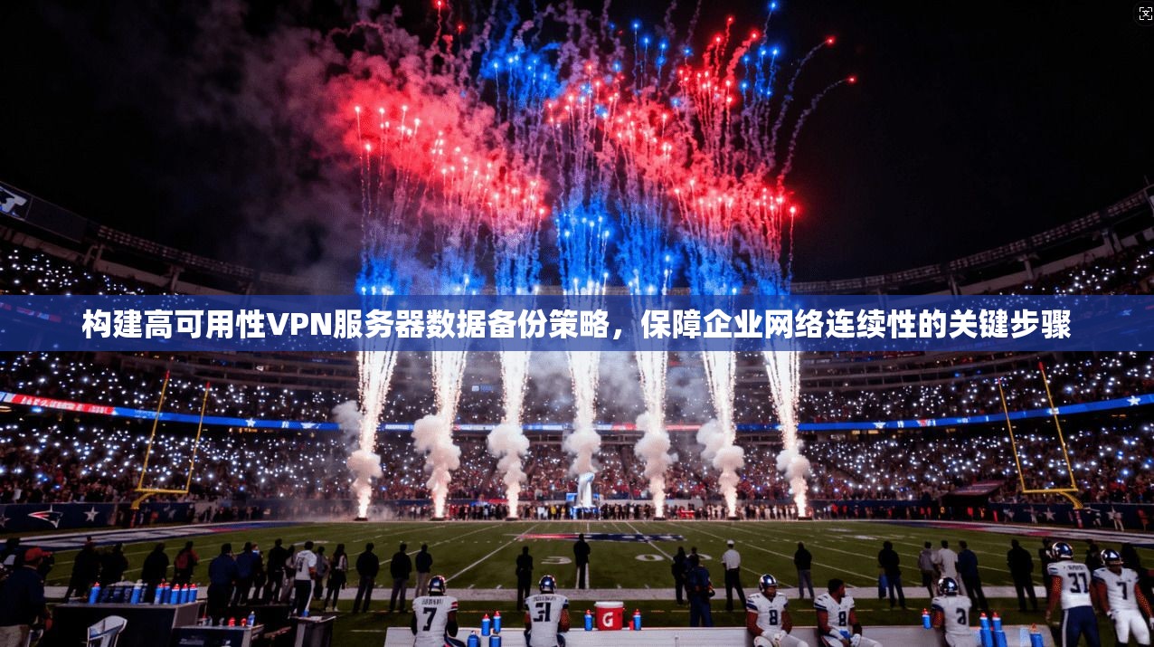 构建高可用性VPN服务器数据备份策略，保障企业网络连续性的关键步骤