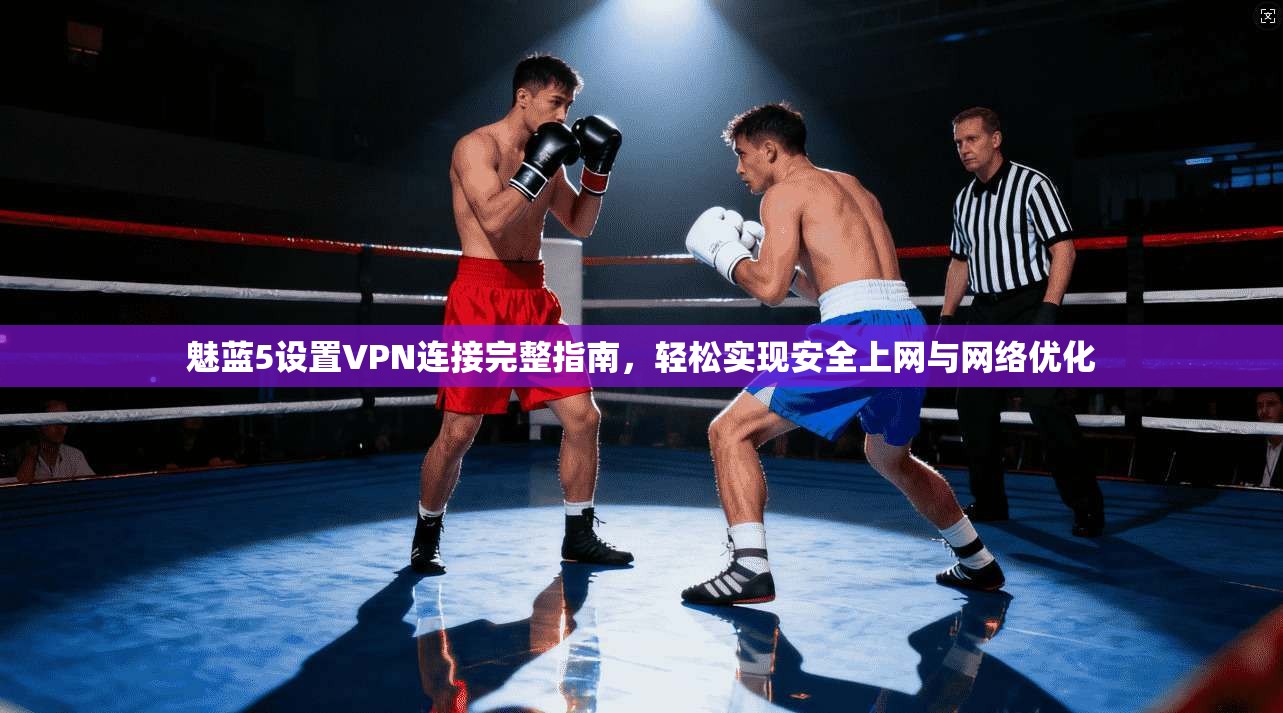 魅蓝5设置VPN连接完整指南，轻松实现安全上网与网络优化