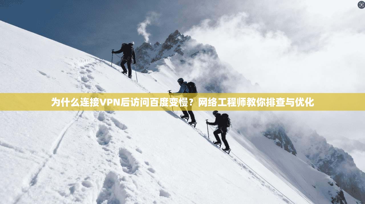 为什么连接VPN后访问百度变慢？网络工程师教你排查与优化