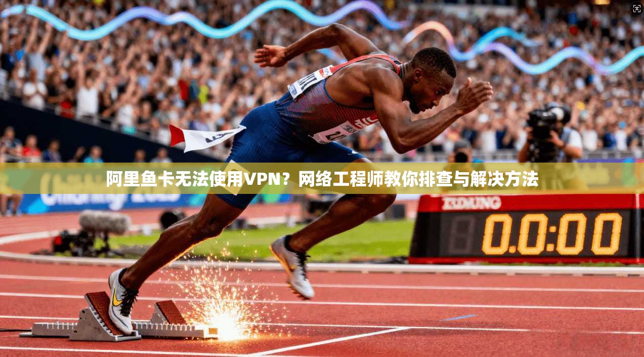 阿里鱼卡无法使用VPN?网络工程师教你排查与解决方法 阿里鱼卡无法使用VPN?网络工程师教你排查与解决方法