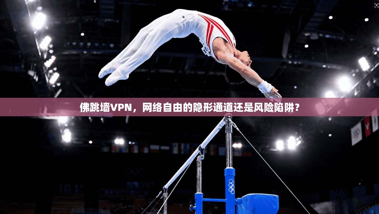 佛跳墙VPN,网络自由的隐形通道还是风险陷阱? 佛跳墙VPN,网络自由的隐形通道还是风险陷阱?