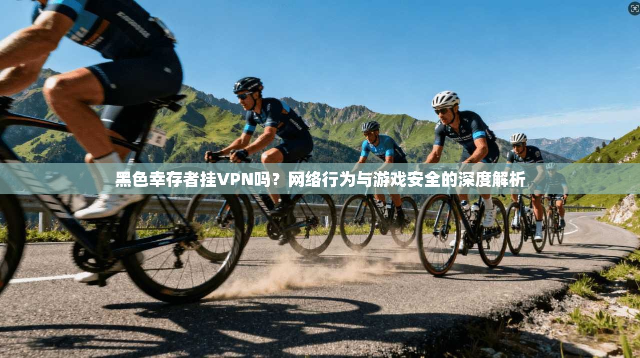 黑色幸存者挂VPN吗？网络行为与游戏安全的深度解析