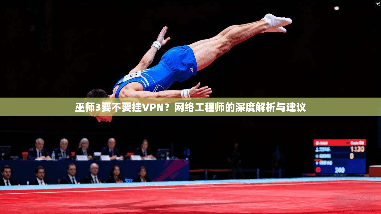 巫师3要不要挂VPN？网络工程师的深度解析与建议