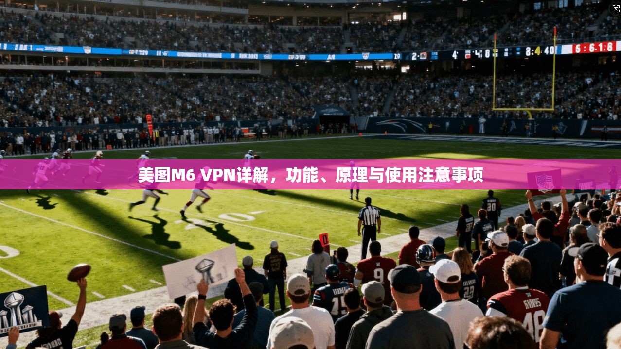 美图M6 VPN详解,功能、原理与使用注意事项 美图M6 VPN详解,功能、原理与使用注意事项