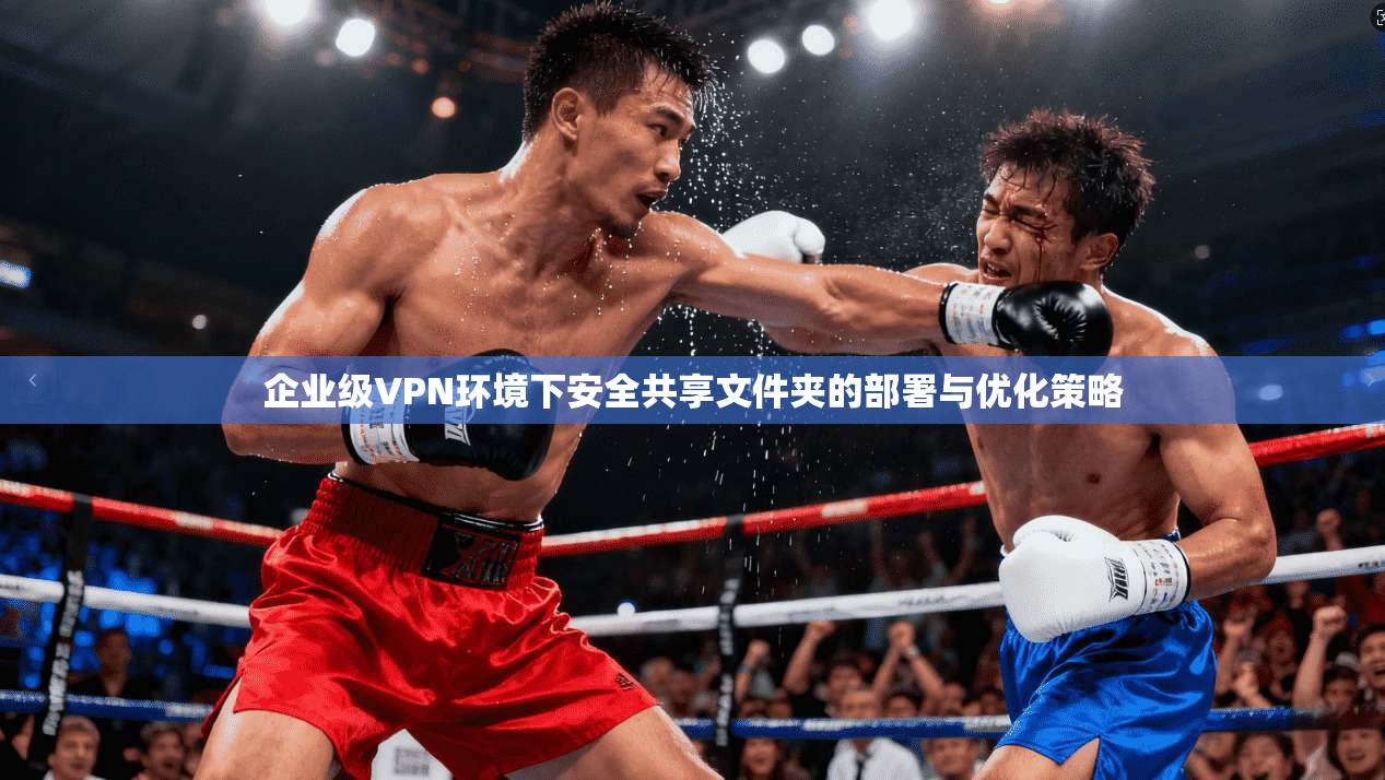 企业级VPN环境下安全共享文件夹的部署与优化策略