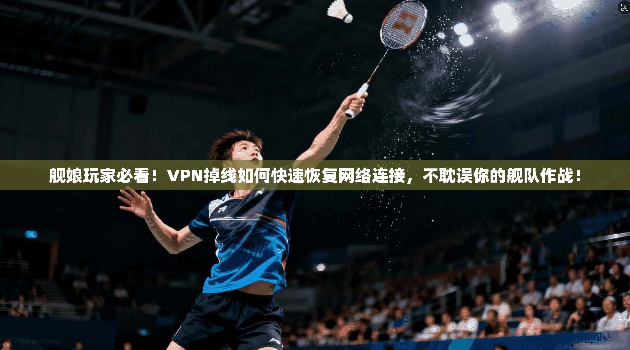 舰娘玩家必看！VPN掉线如何快速恢复网络连接，不耽误你的舰队作战！