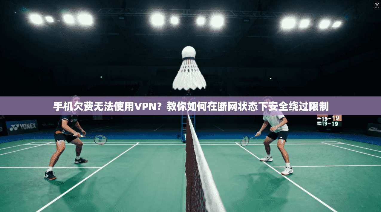手机欠费无法使用VPN？教你如何在断网状态下安全绕过限制
