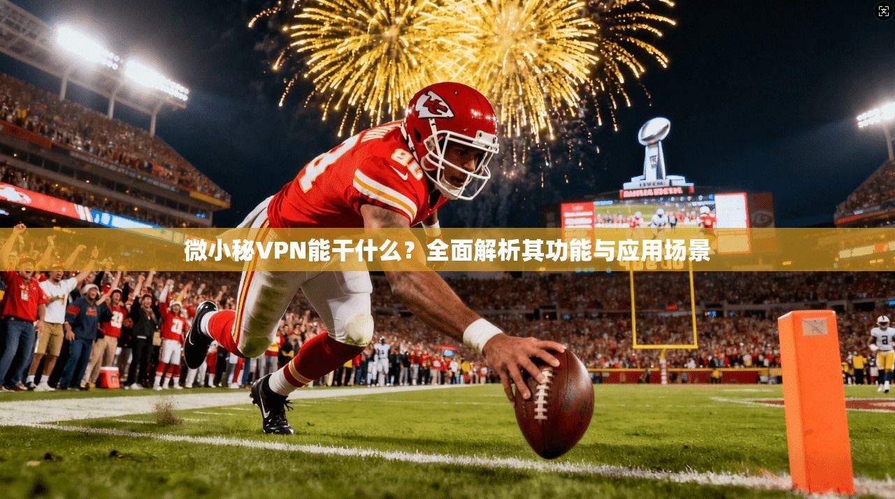 微小秘VPN能干什么？全面解析其功能与应用场景