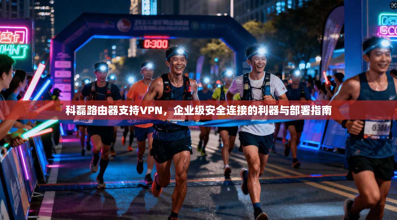 科磊路由器支持VPN，企业级安全连接的利器与部署指南
