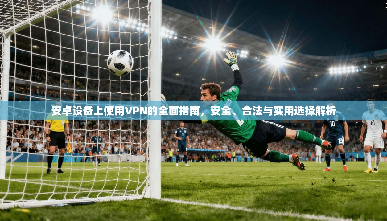 安卓设备上使用VPN的全面指南，安全、合法与实用选择解析