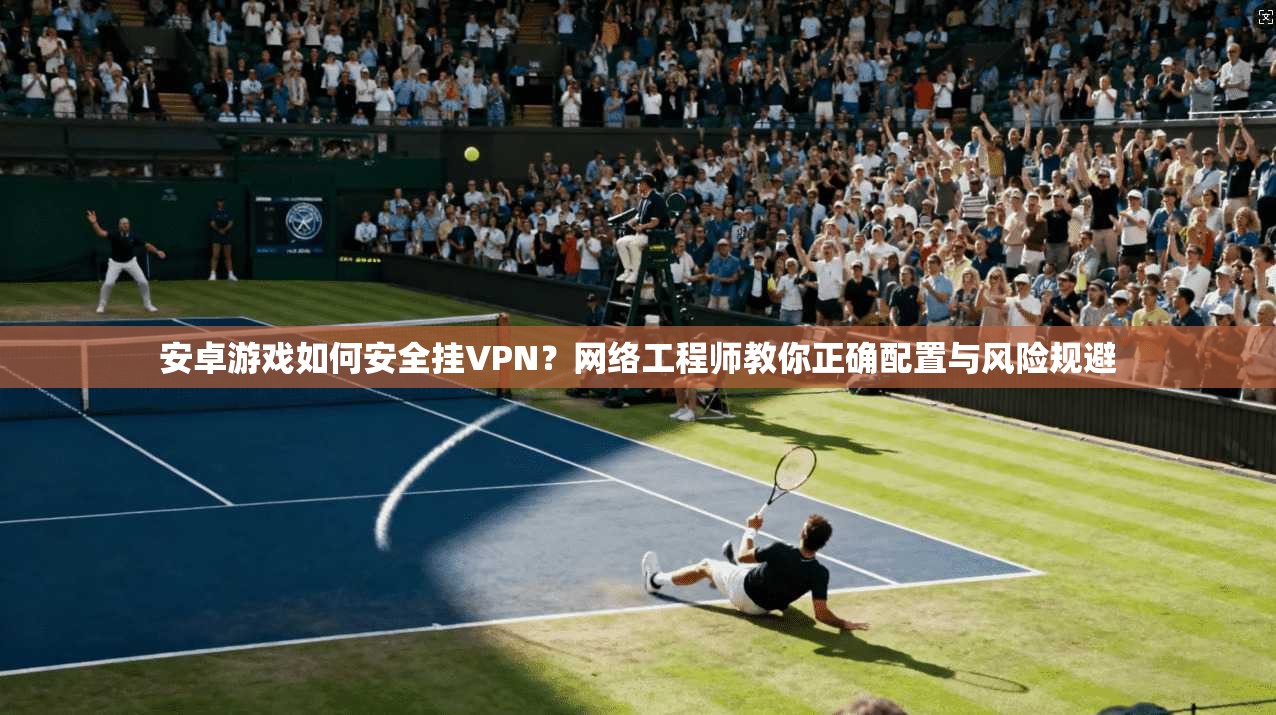 安卓游戏如何安全挂VPN？网络工程师教你正确配置与风险规避