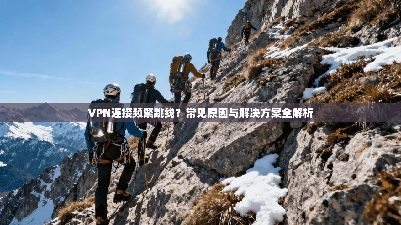VPN连接频繁跳线？常见原因与解决方案全解析