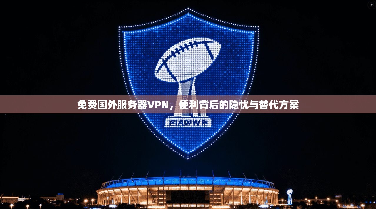 免费国外服务器VPN，便利背后的隐忧与替代方案