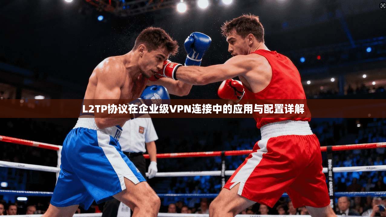 L2TP协议在企业级VPN连接中的应用与配置详解 L2TP协议在企业级VPN连接中的应用与配置详解