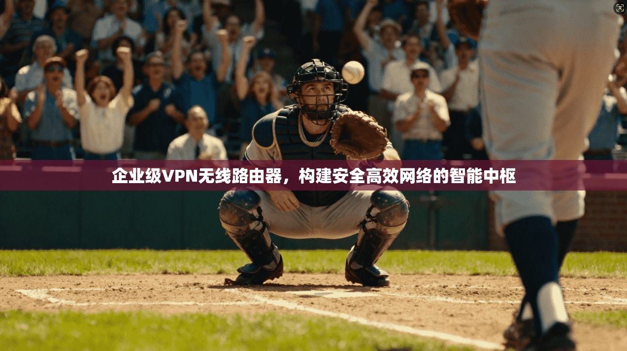 企业级VPN无线路由器,构建安全高效网络的智能中枢 企业级VPN无线路由器,构建安全高效网络的智能中枢