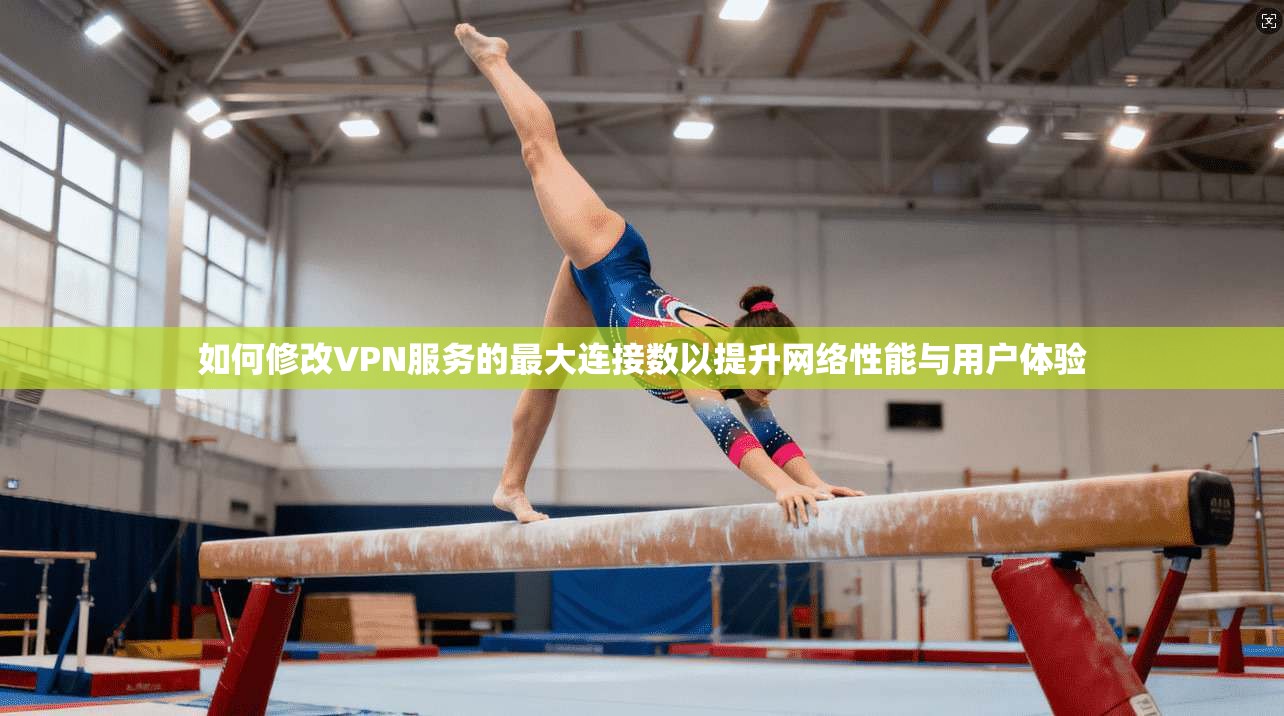 如何修改VPN服务的最大连接数以提升网络性能与用户体验 如何修改VPN服务的最大连接数以提升网络性能与用户体验