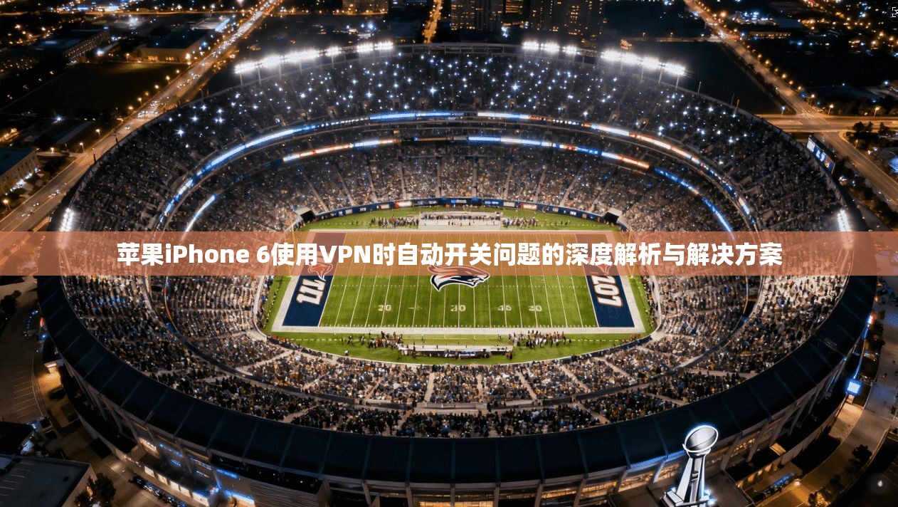 苹果iPhone 6使用VPN时自动开关问题的深度解析与解决方案 苹果iPhone 6使用VPN时自动开关问题的深度解析与解决方案