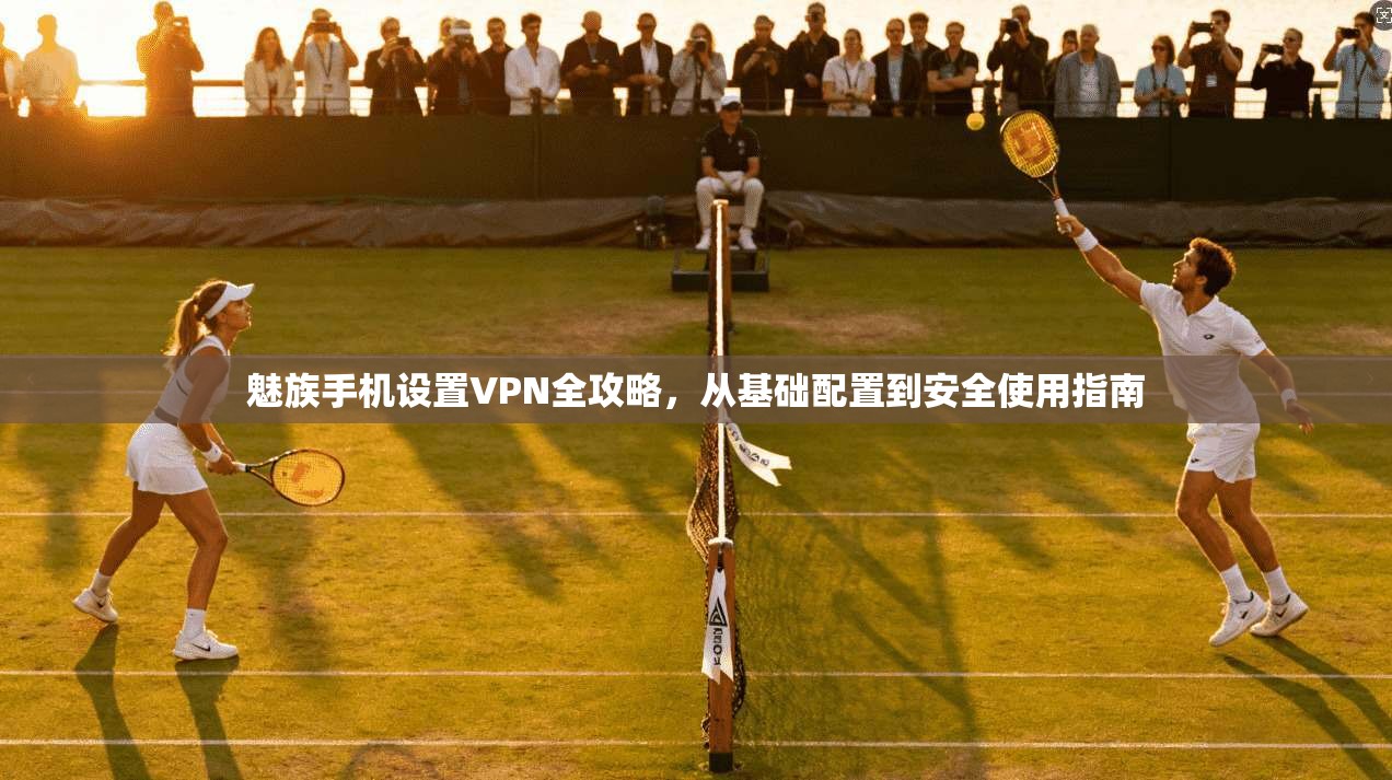 魅族手机设置VPN全攻略,从基础配置到安全使用指南 魅族手机设置VPN全攻略,从基础配置到安全使用指南