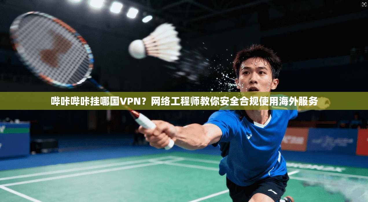 哔咔哔咔挂哪国VPN？网络工程师教你安全合规使用海外服务