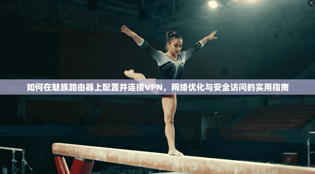 如何在魅族路由器上配置并连接VPN，网络优化与安全访问的实用指南