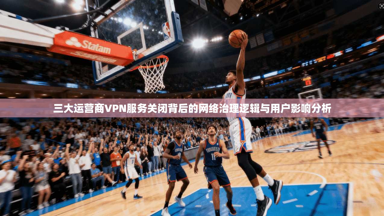 三大运营商VPN服务关闭背后的网络治理逻辑与用户影响分析