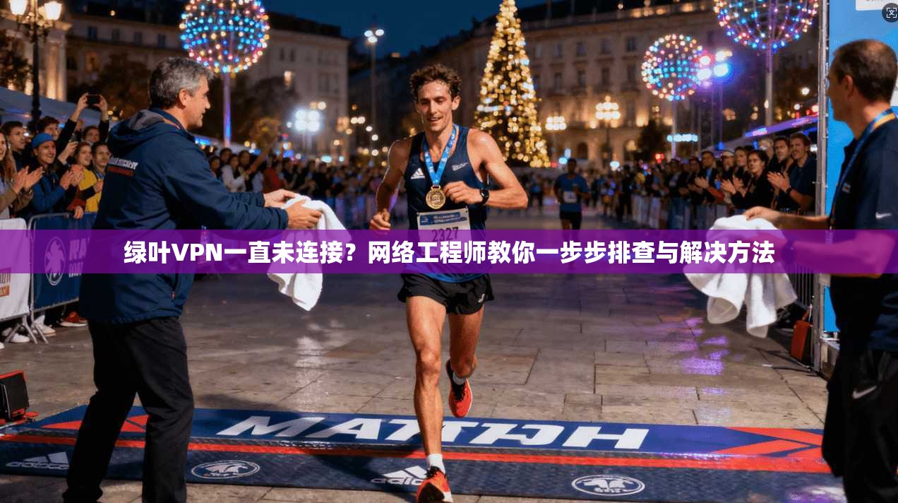 绿叶VPN一直未连接?网络工程师教你一步步排查与解决方法 绿叶VPN一直未连接?网络工程师教你一步步排查与解决方法