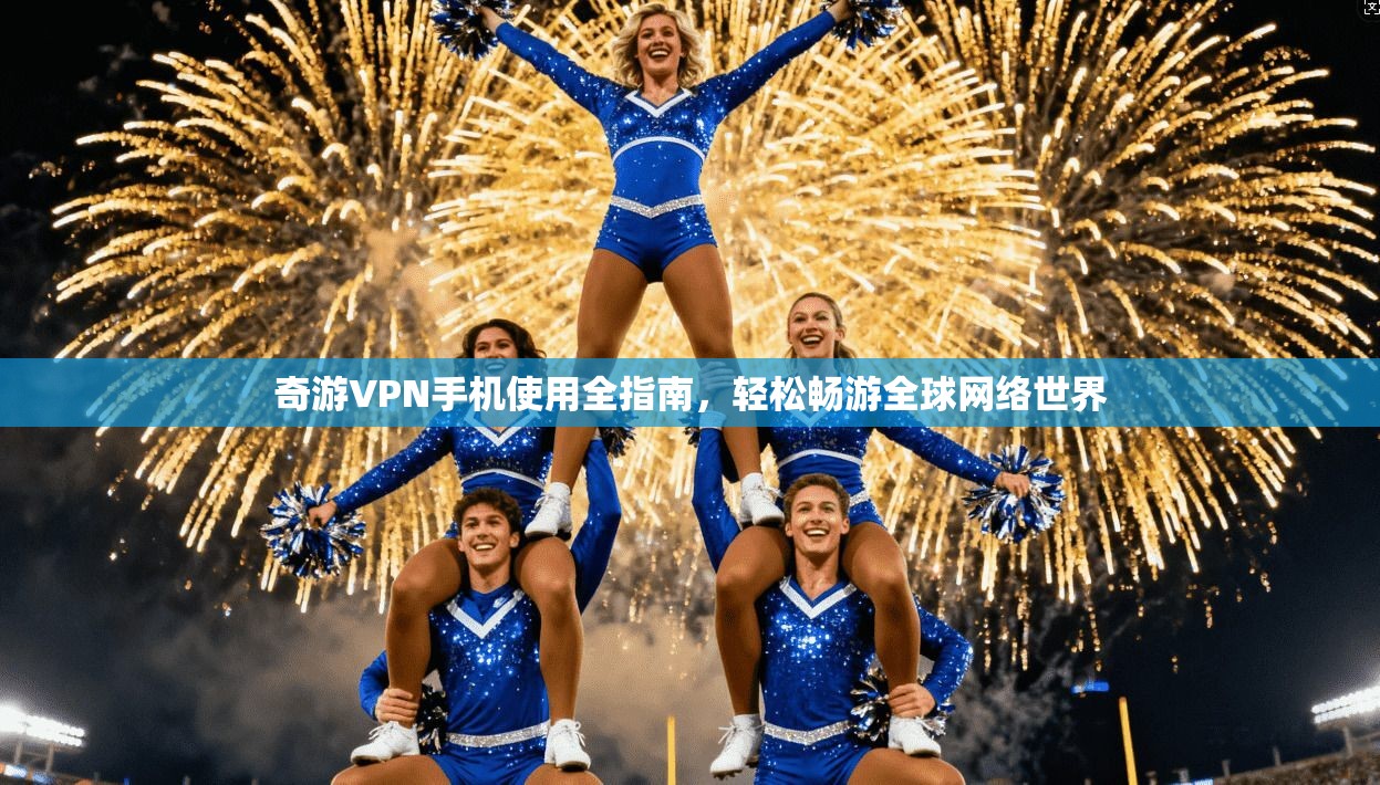 奇游VPN手机使用全指南,轻松畅游全球网络世界 奇游VPN手机使用全指南,轻松畅游全球网络世界