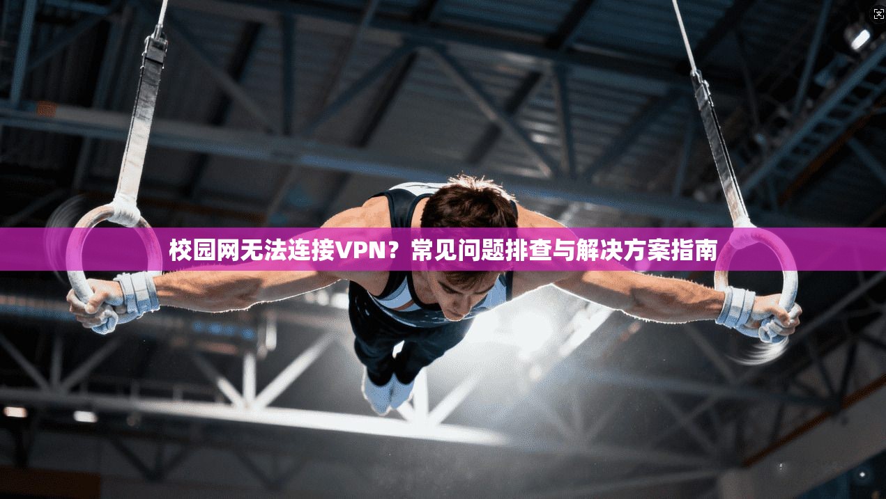 校园网无法连接VPN?常见问题排查与解决方案指南 校园网无法连接VPN?常见问题排查与解决方案指南