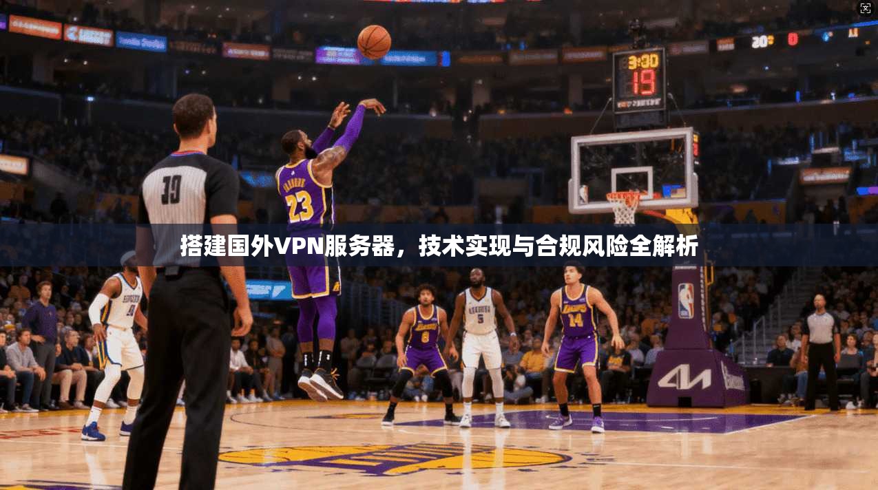 搭建国外VPN服务器,技术实现与合规风险全解析 搭建国外VPN服务器,技术实现与合规风险全解析
