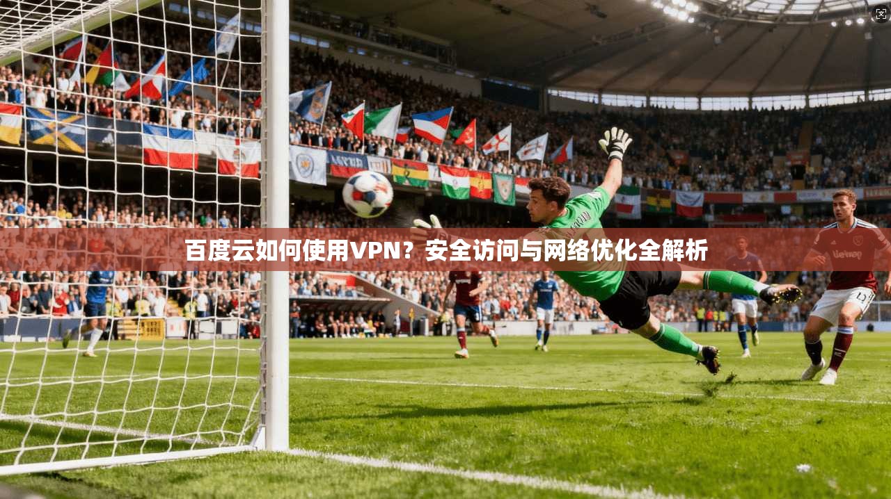 百度云如何使用VPN？安全访问与网络优化全解析