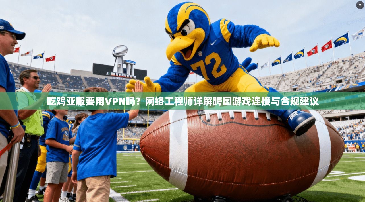 吃鸡亚服要用VPN吗？网络工程师详解跨国游戏连接与合规建议